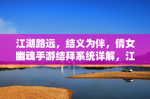 江湖路远，结义为伴，倩女幽魂手游结拜系统详解，江湖路远结义伴，倩女幽魂手游结拜系统详解