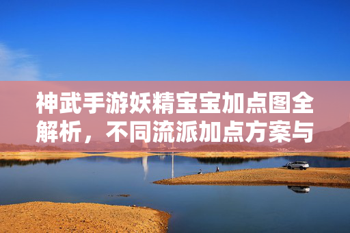 神武手游妖精宝宝加点图全解析，不同流派加点方案与注意事项，神武手游妖精宝宝加点图全解析，不同流派方案与注意事项