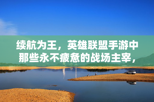 续航为王，英雄联盟手游中那些永不疲惫的战场主宰，续航为王的永动主宰，英雄联盟手游