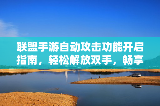 联盟手游自动攻击功能开启指南，轻松解放双手，畅享战斗乐趣，联盟手游自动攻击开启指南，解放双手，畅享战斗
