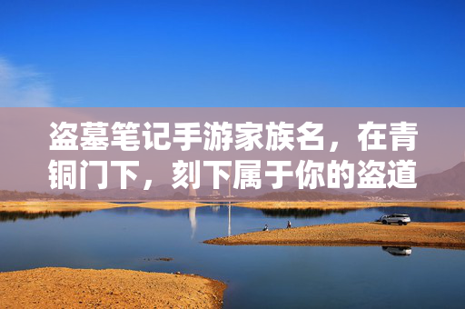 盗墓笔记手游家族名，在青铜门下，刻下属于你的盗道传奇，青铜门下，家族刻下的盗道传奇