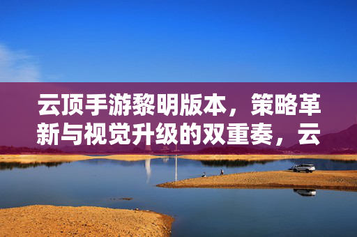 云顶手游黎明版本，策略革新与视觉升级的双重奏，云顶手游黎明版本，策略革新与视觉升级的双重奏