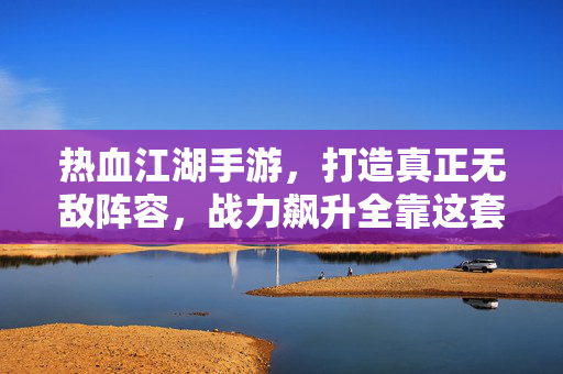热血江湖手游，打造真正无敌阵容，战力飙升全靠这套搭配！热血江湖手游，这套无敌阵容搭配，助你战力飙升！