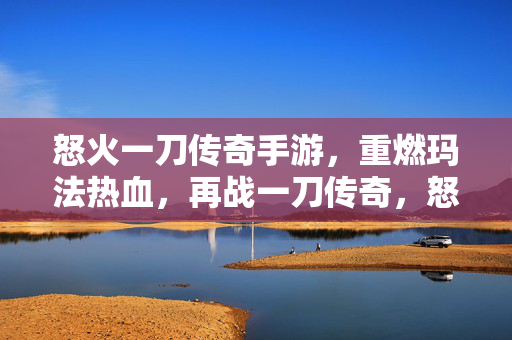 怒火一刀传奇手游，重燃玛法热血，再战一刀传奇，怒火一刀传奇手游，重燃玛法热血，再战一刀传奇