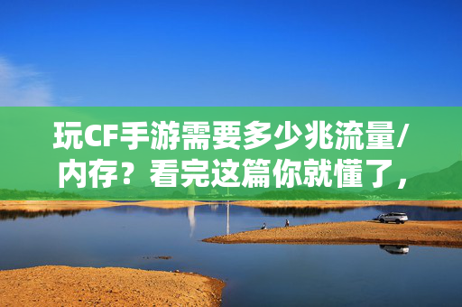 玩CF手游需要多少兆流量/内存？看完这篇你就懂了，玩CF手游需要多少流量和内存？