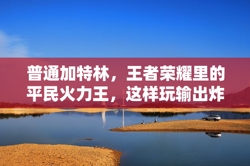 普通加特林，王者荣耀里的平民火力王，这样玩输出炸裂！王者荣耀平民火力王，普通加特林这样玩输出炸裂！