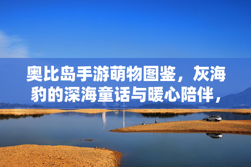 奥比岛手游萌物图鉴，灰海豹的深海童话与暖心陪伴，奥比岛手游萌物图鉴，灰海豹的深海童话暖心陪伴