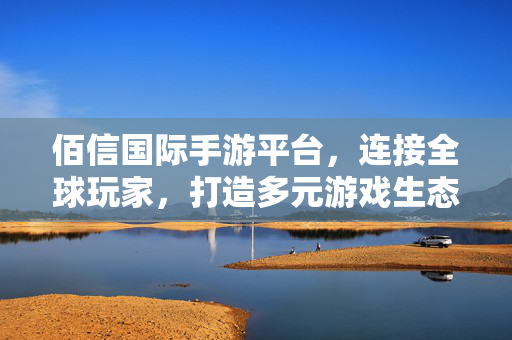 佰信国际手游平台，连接全球玩家，打造多元游戏生态