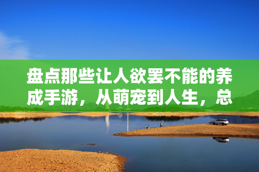 盘点那些让人欲罢不能的养成手游，从萌宠到人生，总有一款适合你，欲罢不能的养成手游，从萌宠到人生，总有一款适合你