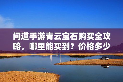 问道手游青云宝石购买全攻略，哪里能买到？价格多少？问道手游青云宝石购买全攻略，哪里能买到？价格多少？