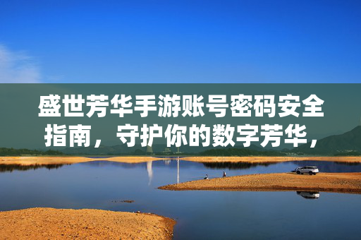 盛世芳华手游账号密码安全指南，守护你的数字芳华，盛世芳华手游账号密码安全指南，守护数字芳华