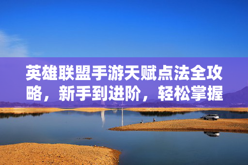 英雄联盟手游天赋点法全攻略，新手到进阶，轻松掌握符文搭配，英雄联盟手游天赋符文全攻略，新手到进阶轻松掌握