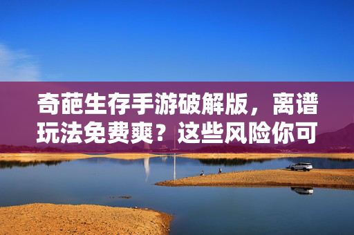 奇葩生存手游破解版，离谱玩法免费爽？这些风险你可能想不到，奇葩生存手游破解版，免费爽？这些风险远比你想象中离谱