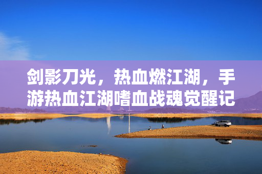 剑影刀光，热血燃江湖，手游热血江湖嗜血战魂觉醒记，手游热血江湖，嗜血战魂觉醒