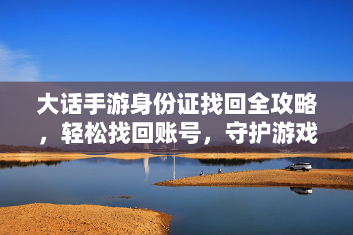 大话手游身份证找回全攻略，轻松找回账号，守护游戏资产，大话手游身份证找回全攻略，轻松找回账号，守护游戏资产