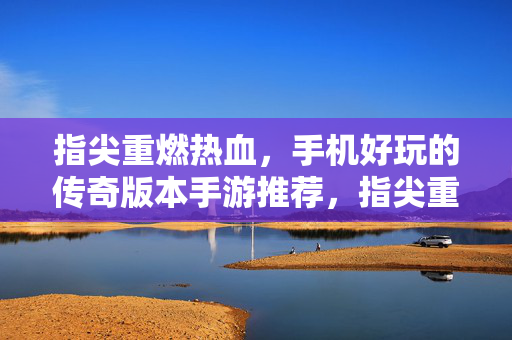 指尖重燃热血，手机好玩的传奇版本手游推荐，指尖重燃热血，手机好玩的传奇手游推荐