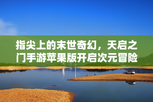指尖上的末世奇幻，天启之门手游苹果版开启次元冒险新纪元，天启之门手游苹果版，末世奇幻次元冒险新纪元