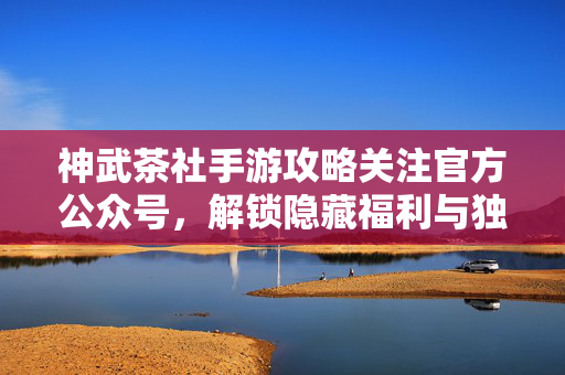 神武茶社手游攻略关注官方公众号,解锁隐藏福利与独家资讯!神武茶社手游攻略,关注官方公众号,解锁隐藏福利与独家资讯!