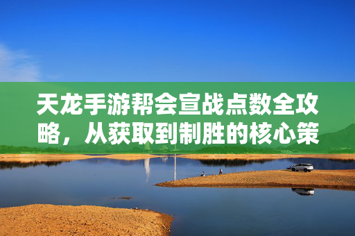 天龙手游帮会宣战点数全攻略,从获取到制胜的核心策略,天龙手游帮会宣战点数获取制胜全攻略
