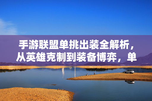 手游联盟单挑出装全解析，从英雄克制到装备博弈，单排上分必看！手游联盟单挑出装全解析，英雄克制与装备博弈，单排上分必看