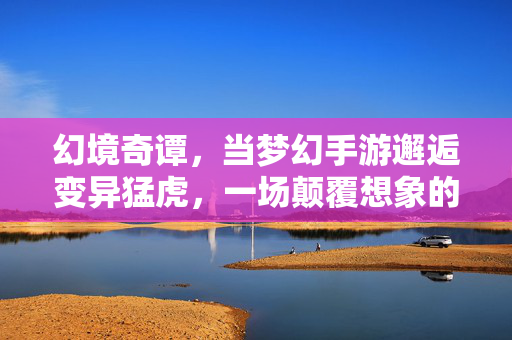 幻境奇谭，当梦幻手游邂逅变异猛虎，一场颠覆想象的冒险启程！幻境奇谭，变异猛虎颠覆幻境冒险