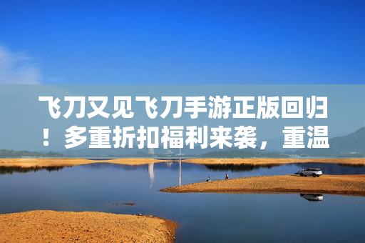 飞刀又见飞刀手游正版回归！多重折扣福利来袭，重温小李飞刀江湖梦！飞刀又见飞刀手游正版回归 多重折扣福利 重温小李飞刀江湖梦