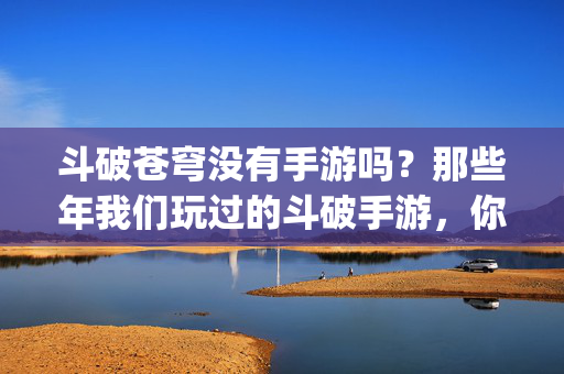 斗破苍穹没有手游吗？那些年我们玩过的斗破手游，你pick哪一款？
