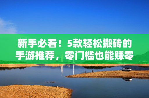 新手必看！5款轻松搬砖的手游推荐，零门槛也能赚零花钱
