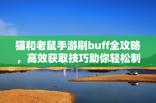 猫和老鼠手游刷buff全攻略，高效获取技巧助你轻松制胜，猫和老鼠手游刷buff全攻略，高效获取轻松制胜