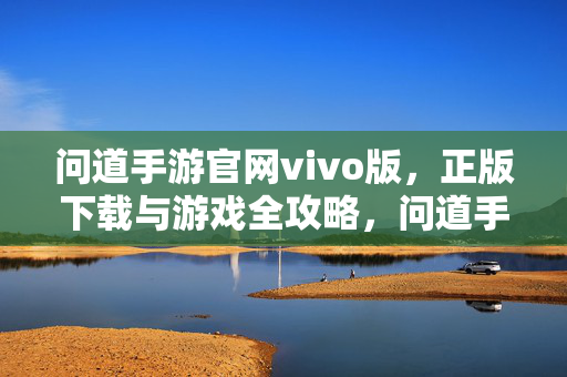 问道手游官网vivo版，正版下载与游戏全攻略，问道手游官网vivo版，正版下载与游戏全攻略