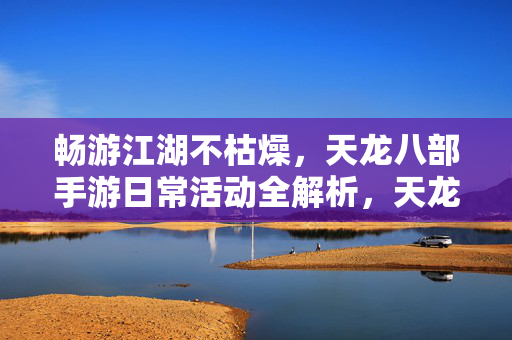 畅游江湖不枯燥,天龙八部手游日常活动全解析,天龙八部手游日常活动全解析,畅游江湖不枯燥