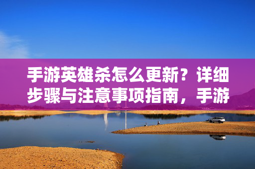 手游英雄杀怎么更新？详细步骤与注意事项指南，手游英雄杀更新指南，详细步骤与注意事项