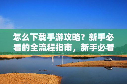 怎么下载手游攻略？新手必看的全流程指南，新手必看，手游攻略下载全流程指南