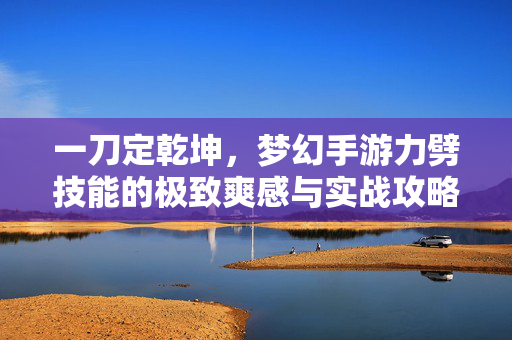 一刀定乾坤，梦幻手游力劈技能的极致爽感与实战攻略，梦幻手游力劈技能，一刀定乾坤的极致爽感与实战攻略