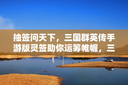 抽签问天下，三国群英传手游版灵签助你运筹帷幄，三国群英传手游，灵签问天下，运筹帷幄