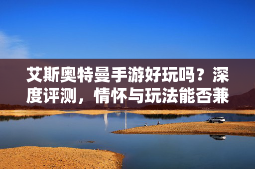 艾斯奥特曼手游好玩吗？深度评测，情怀与玩法能否兼得？艾斯奥特曼手游评测，情怀与玩法能否兼得？