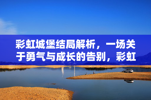 彩虹城堡结局解析，一场关于勇气与成长的告别，彩虹城堡结局，勇气与成长的告别