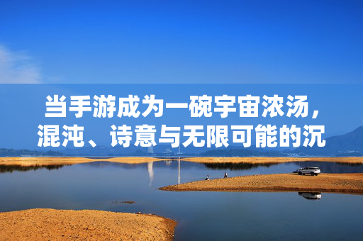 当手游成为一碗宇宙浓汤，混沌、诗意与无限可能的沉浸之旅，宇宙浓汤，手游的混沌、诗意与无限沉浸之旅