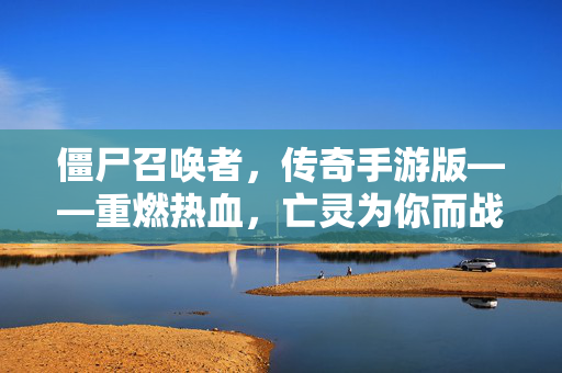 僵尸召唤者,传奇手游版——重燃热血,亡灵为你而战!僵尸召唤者,传奇手游版——重燃热血,亡灵为你而战!