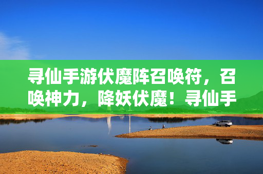 寻仙手游伏魔阵召唤符，召唤神力，降妖伏魔！寻仙手游伏魔阵召唤符，召唤神力降妖伏魔