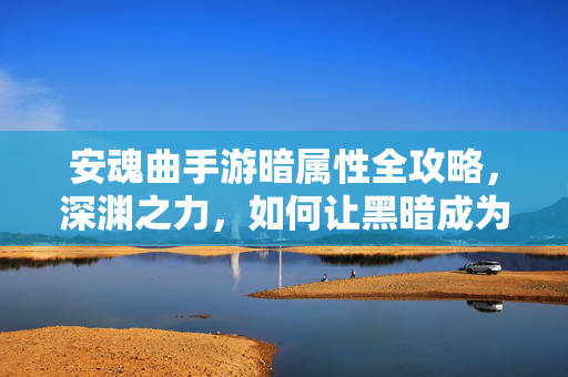 安魂曲手游暗属性全攻略,深渊之力,如何让黑暗成为你的武器?安魂曲手游暗属性全攻略,深渊之力,黑暗即武器