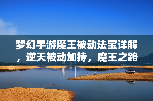 梦幻手游魔王被动法宝详解，逆天被动加持，魔王之路所向披靡！梦幻手游魔王被动法宝，逆天加持，所向披靡！