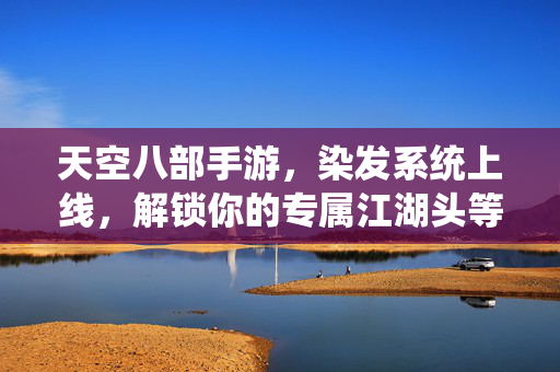 天空八部手游，染发系统上线，解锁你的专属江湖头等大事！天空八部手游染发系统上线 解锁专属江湖头等大事