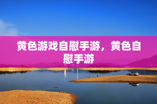 黄色游戏自慰手游，黄色自慰手游