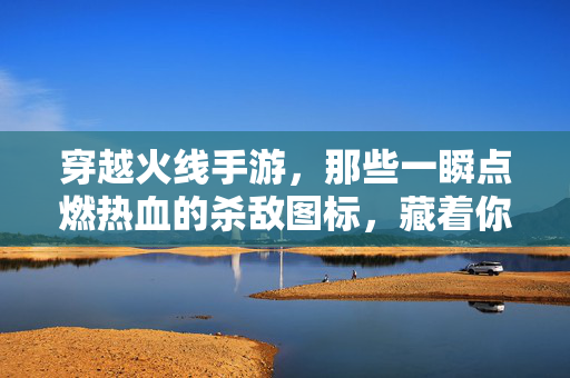 穿越火线手游，那些一瞬点燃热血的杀敌图标，藏着你的战场勋章，穿越火线手游，一瞬热血的杀敌勋章