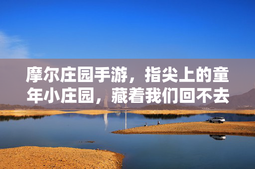 摩尔庄园手游，指尖上的童年小庄园，藏着我们回不去的夏天，摩尔庄园手游，指尖上的童年，回不去的夏天