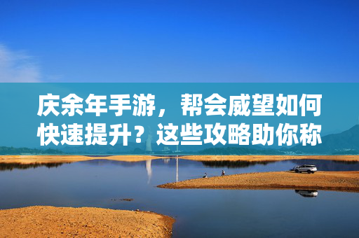 庆余年手游，帮会威望如何快速提升？这些攻略助你称霸江湖！庆余年手游，帮会威望快速提升攻略，助你称霸江湖