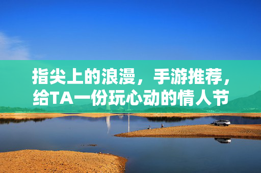 指尖上的浪漫，手游推荐，给TA一份玩心动的情人节礼物，指尖浪漫，玩心动，情人节手游礼物