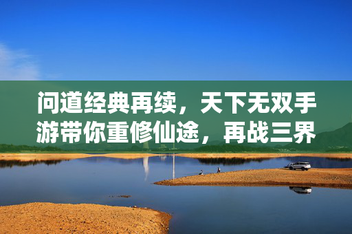 问道经典再续，天下无双手游带你重修仙途，再战三界