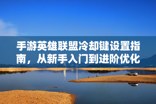 手游英雄联盟冷却键设置指南，从新手入门到进阶优化，手游英雄联盟冷却键设置指南，从新手入门到进阶优化